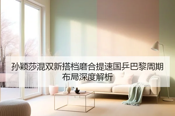 孙颖莎混双新搭档磨合提速国乒巴黎周期布局深度解析 - Kaiyun